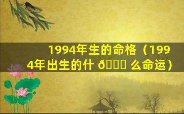 1994年生的命格（1994年出生的什 🐝 么命运）